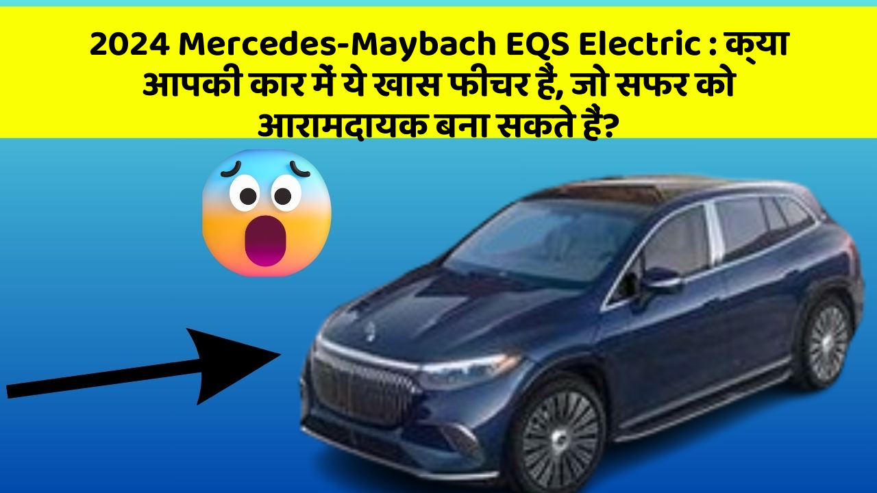 2024 Mercedes-Maybach EQS Electric: क्या आपकी कार में ये खास फीचर हैं, जो सफर को आरामदायक बना सकते हैं?