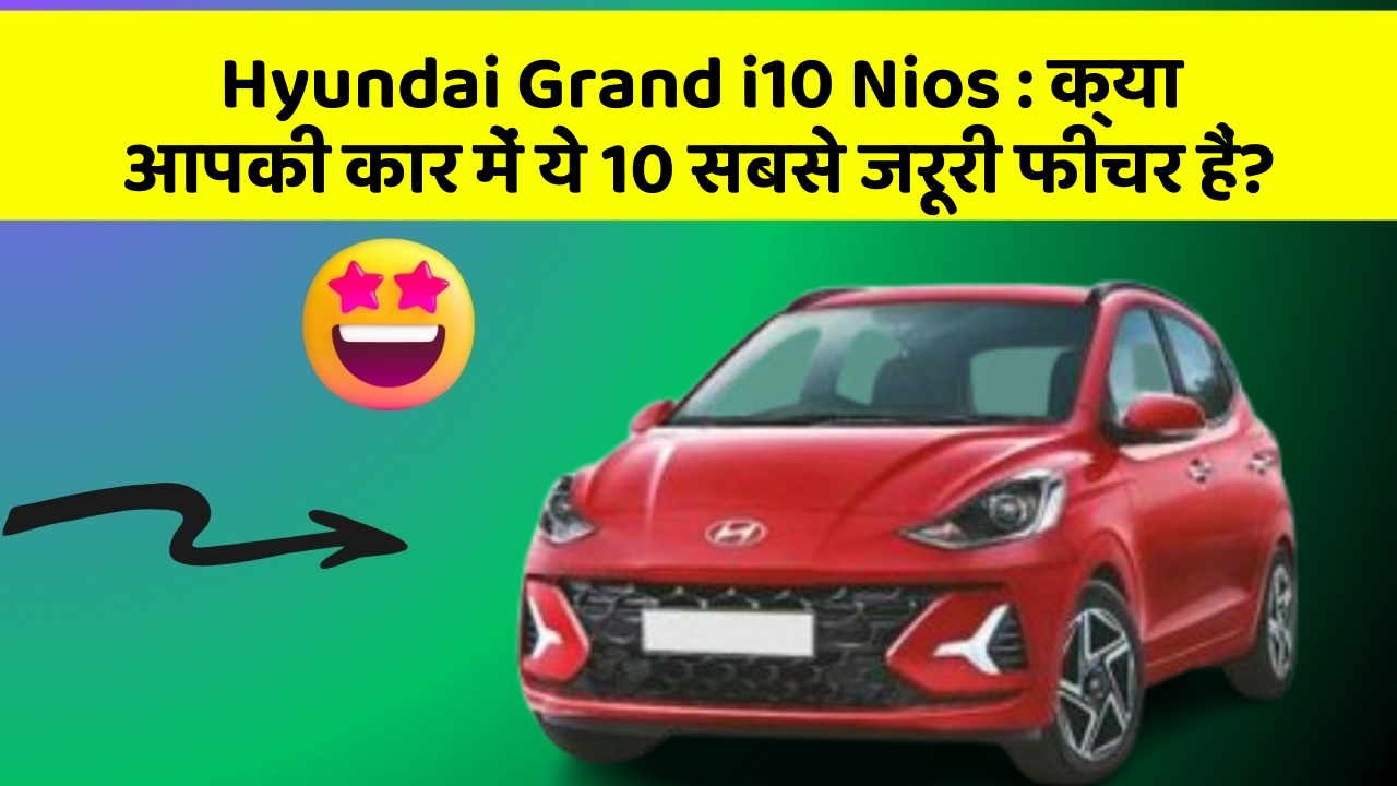 Hyundai Grand i10 Nios:क्या आपकी कार में ये 10 सबसे जरूरी फीचर हैं?