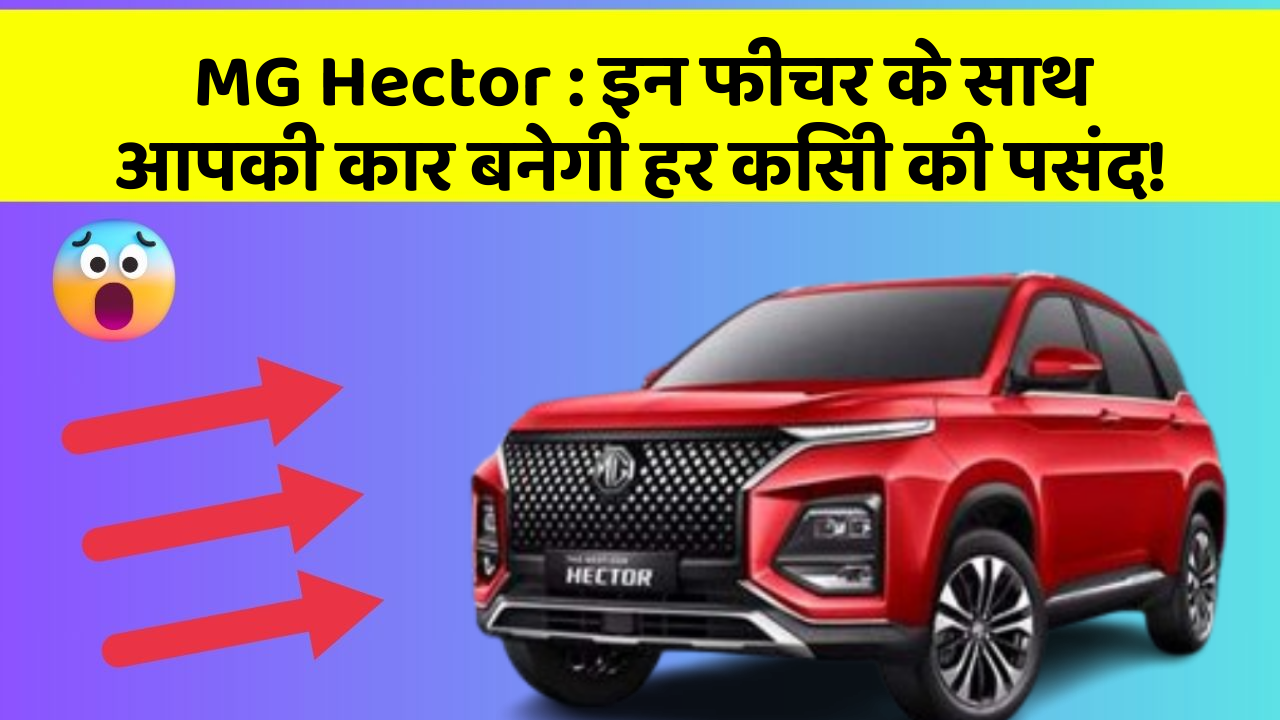 MG Hector:इन फीचर के साथ आपकी कार बनेगी हर किसी की पसंद!
