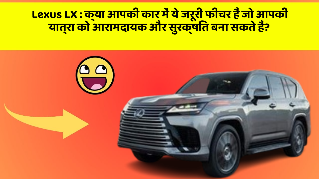 Lexus LX: क्या आपकी कार में ये जरूरी फीचर हैं जो आपकी यात्रा को आरामदायक और सुरक्षित बना सकते हैं?