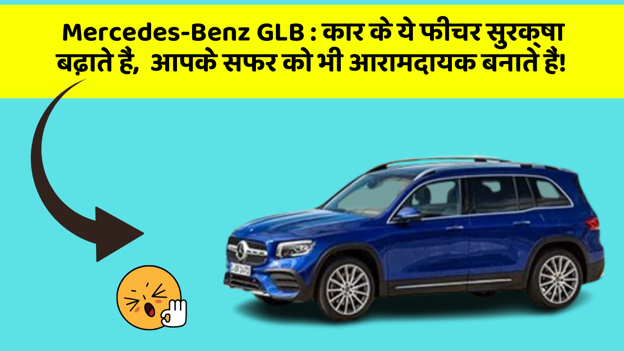 Mercedes-Benz GLB: कार के ये फीचर सुरक्षा बढ़ाते हैं,  आपके सफर को भी आरामदायक बनाते हैं!
