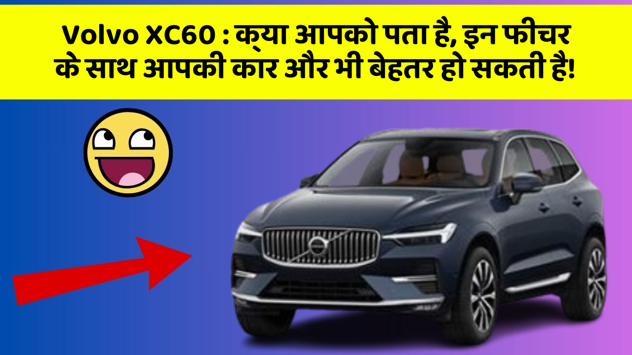 Volvo XC60 : क्या आपको पता है, इन फीचर के साथ आपकी कार और भी बेहतर हो सकती है!