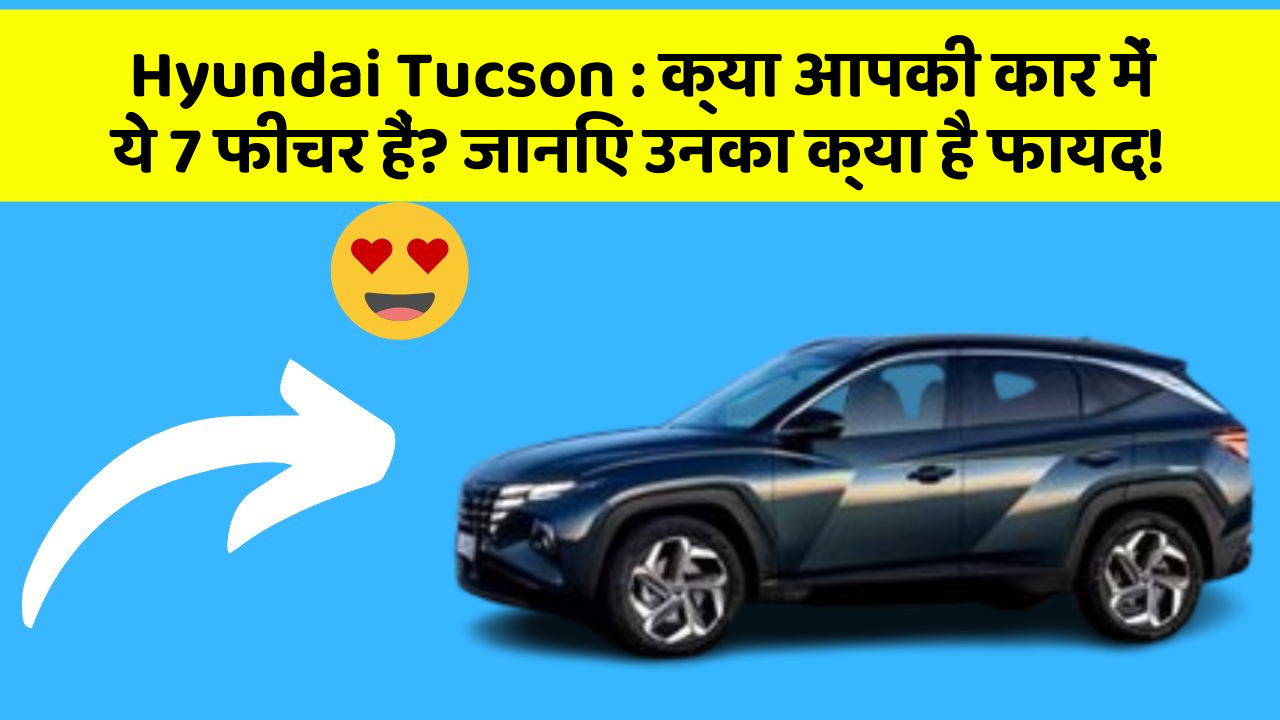 Hyundai Tucson: क्या आपकी कार में ये 7 फीचर हैं? जानिए उनका क्या है फायद!