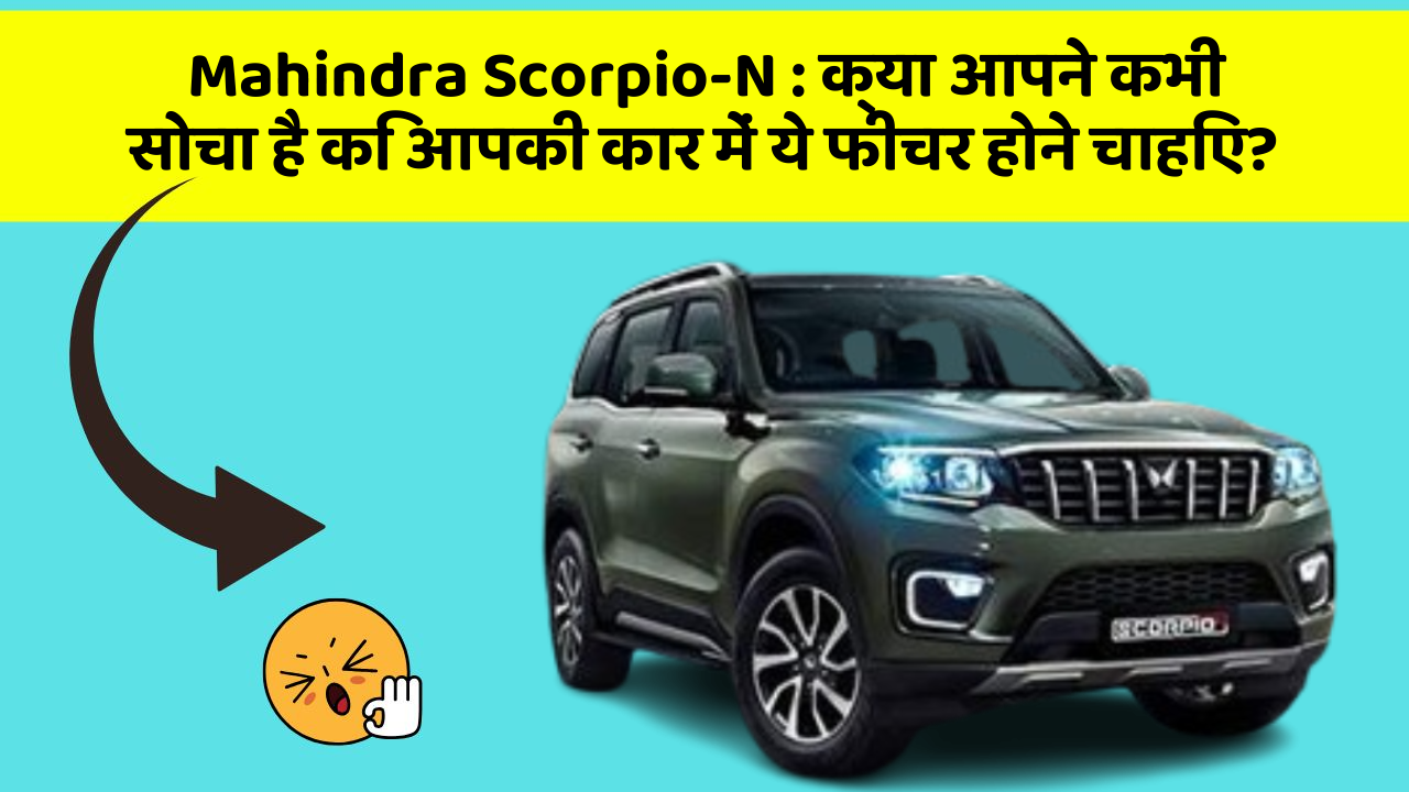 Mahindra Scorpio-N: क्या आपने कभी सोचा है कि आपकी कार में ये फीचर होने चाहिए?