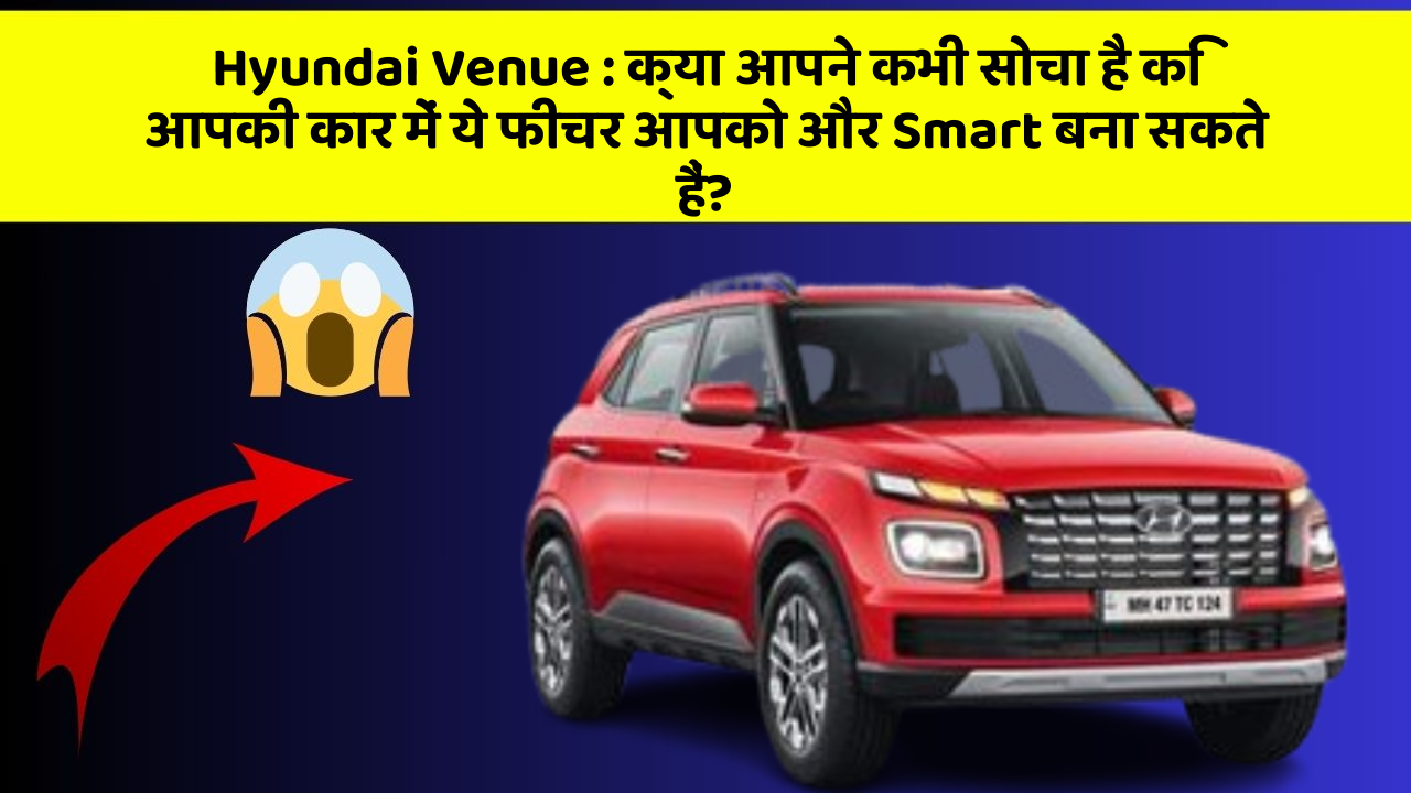 Hyundai Venue: क्या आपने कभी सोचा है कि आपकी कार में ये फीचर आपको और Smart बना सकते हैं?