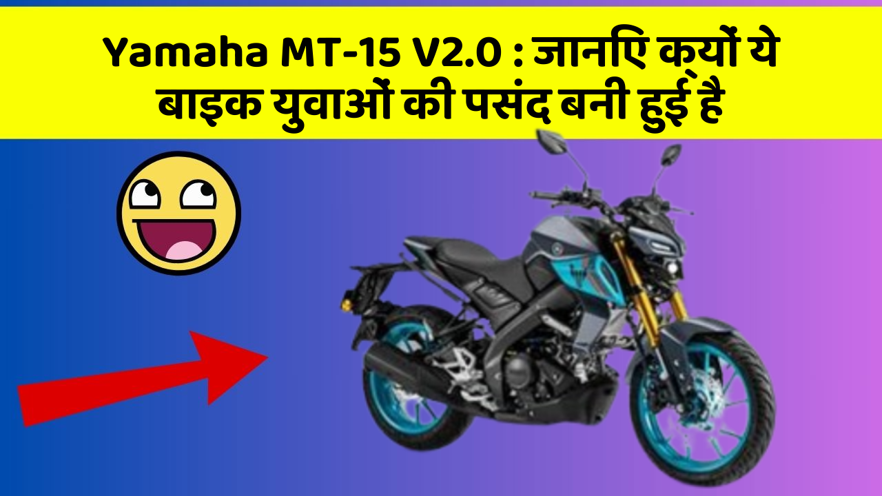 Yamaha MT-15 V2.0: जानिए क्यों ये बाइक युवाओं की पसंद बनी हुई है
