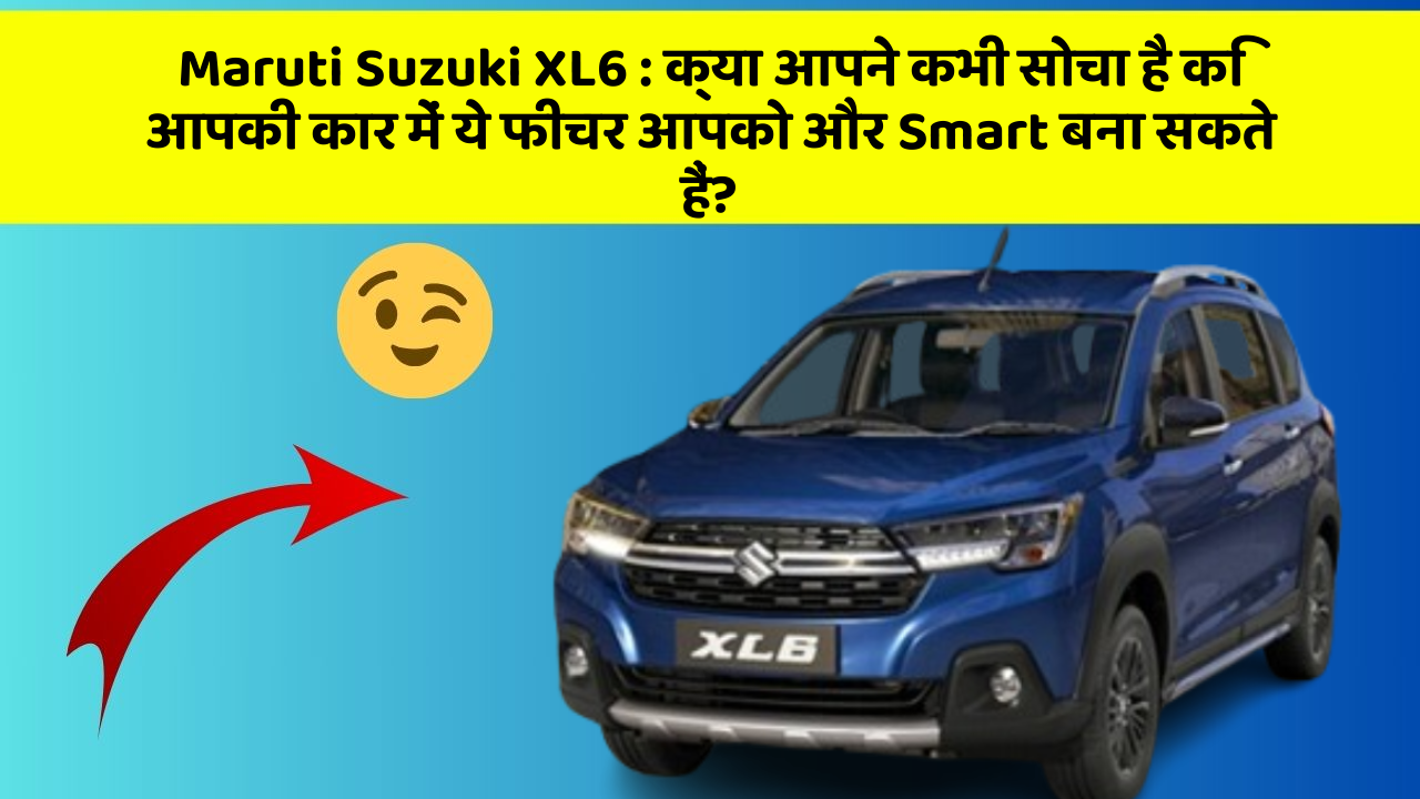 Maruti Suzuki XL6 : क्या आपने कभी सोचा है कि आपकी कार में ये फीचर आपको और Smart बना सकते हैं?