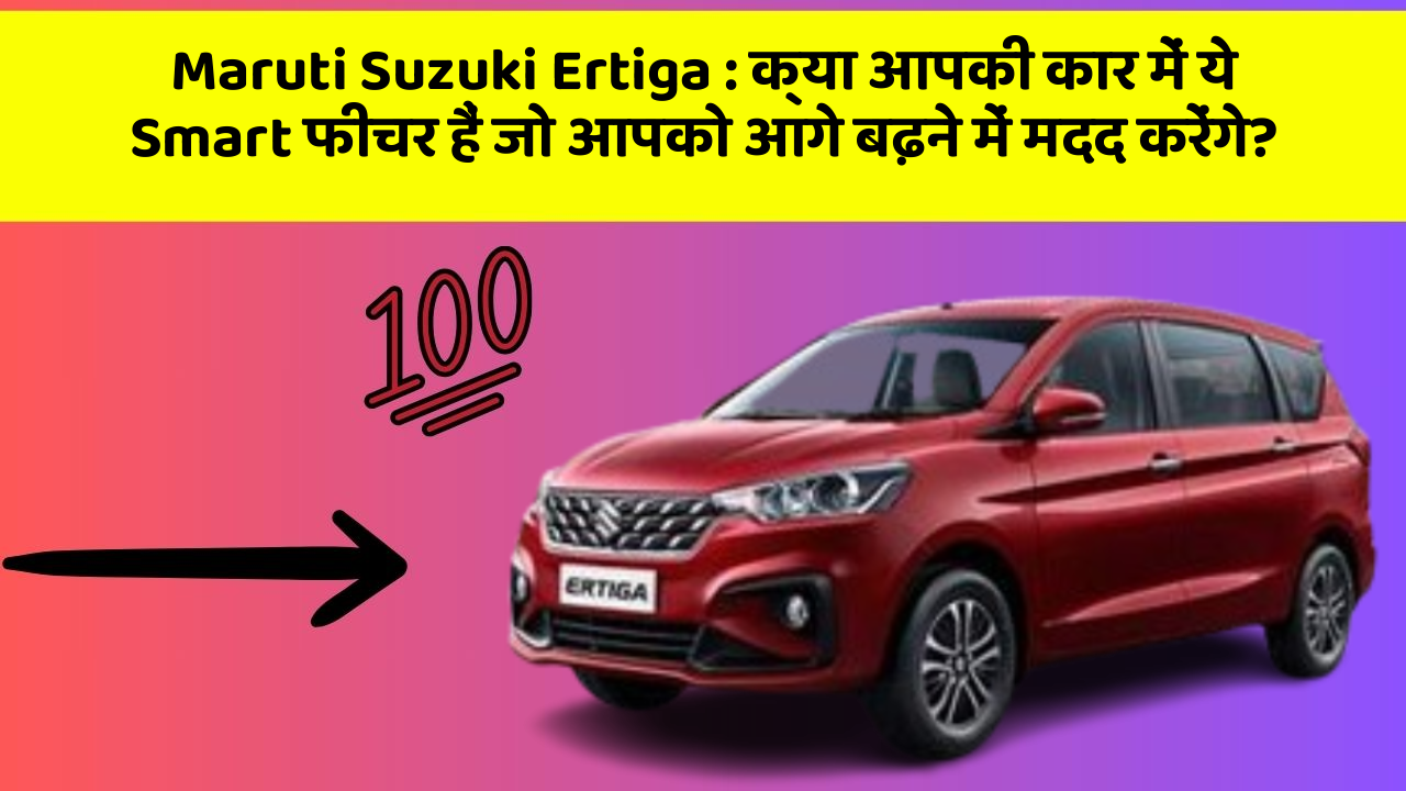 Maruti Suzuki Ertiga: क्या आपकी कार में ये Smart फीचर हैं जो आपको आगे बढ़ने में मदद करेंगे?
