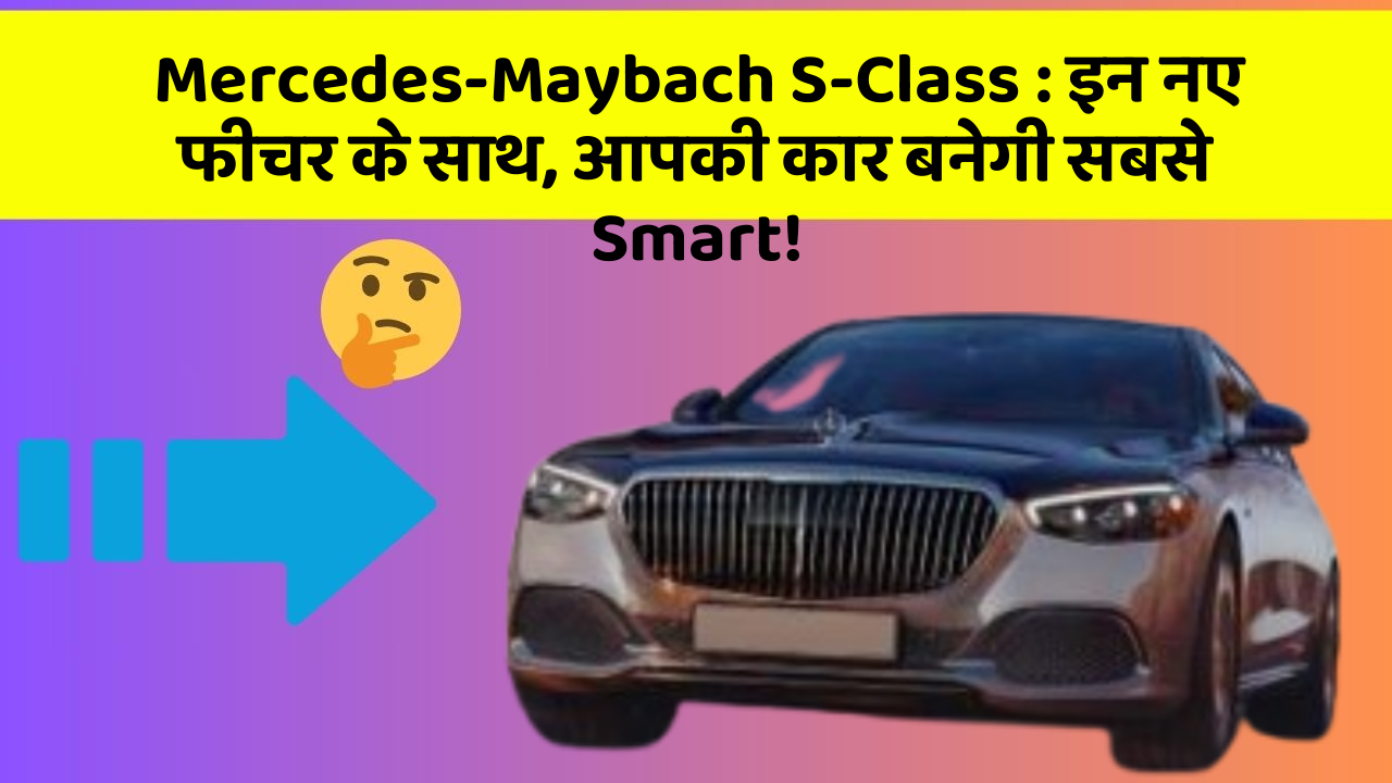 Mercedes-Maybach S-Class: इन नए फीचर के साथ, आपकी कार बनेगी सबसे Smart!