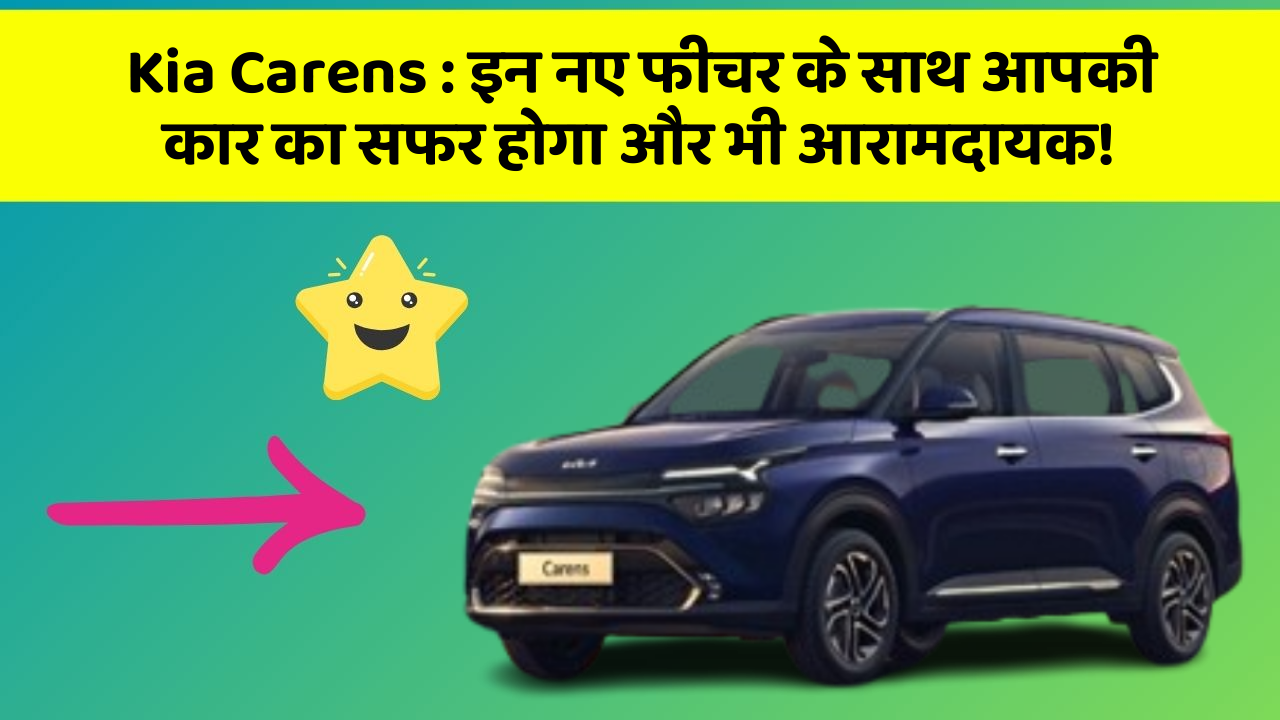 Kia Carens: इन नए फीचर के साथ आपकी कार का सफर होगा और भी आरामदायक!