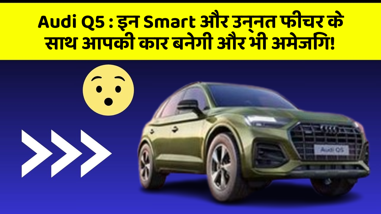 Audi Q5 : इन Smart और उन्नत फीचर के साथ आपकी कार बनेगी और भी अमेजिंग!