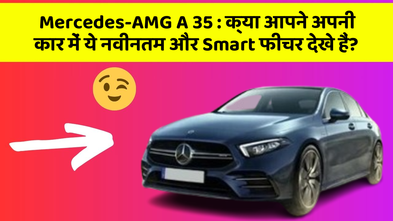 Mercedes-AMG A 35: क्या आपने अपनी कार में ये नवीनतम और Smart फीचर देखे हैं?