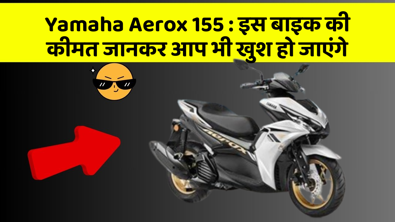 Yamaha Aerox 155: इस बाइक की कीमत जानकर आप भी खुश हो जाएंगे