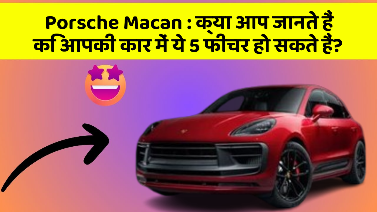 Porsche Macan: क्या आप जानते हैं कि आपकी कार में ये 5 फीचर हो सकते हैं?