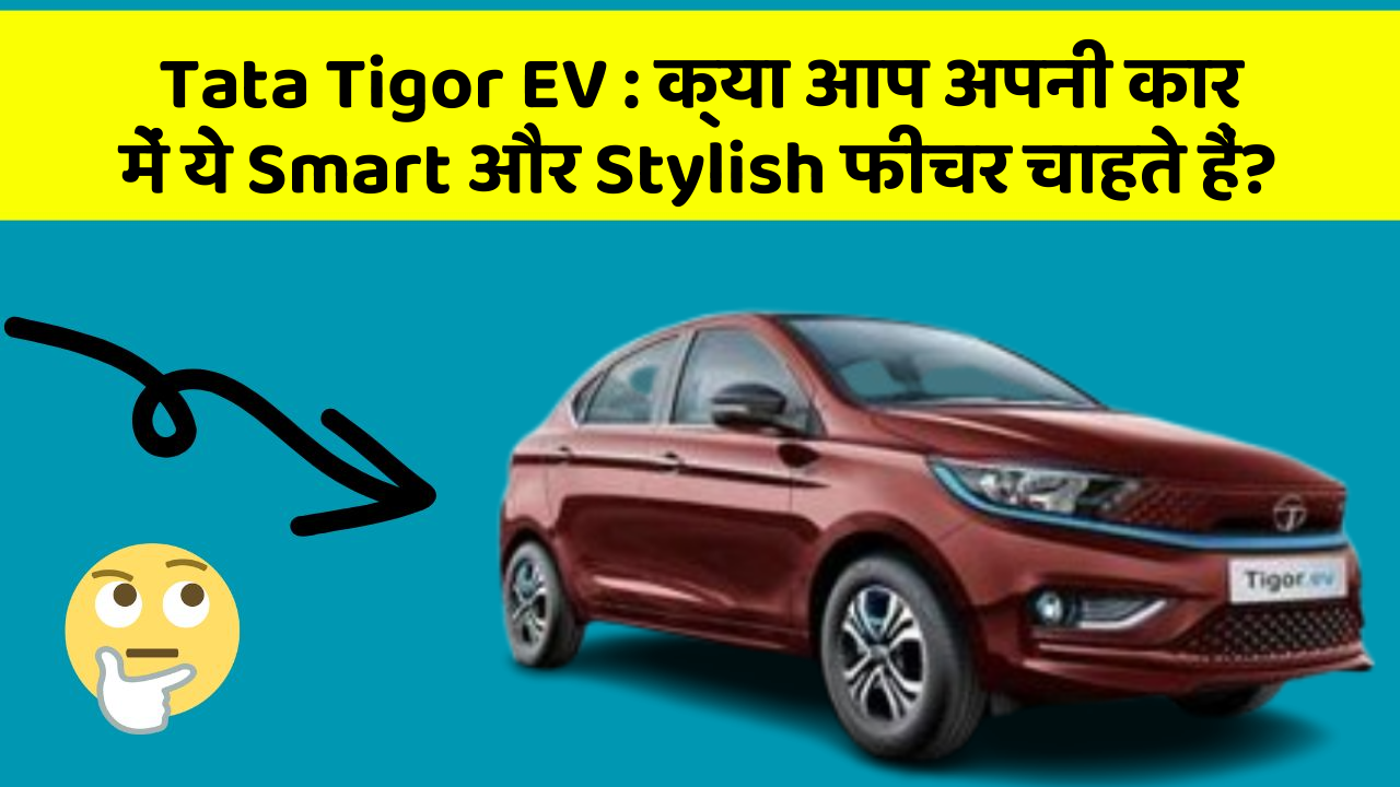 Tata Tigor EV: क्या आप अपनी कार में ये Smart और Stylish फीचर चाहते हैं?