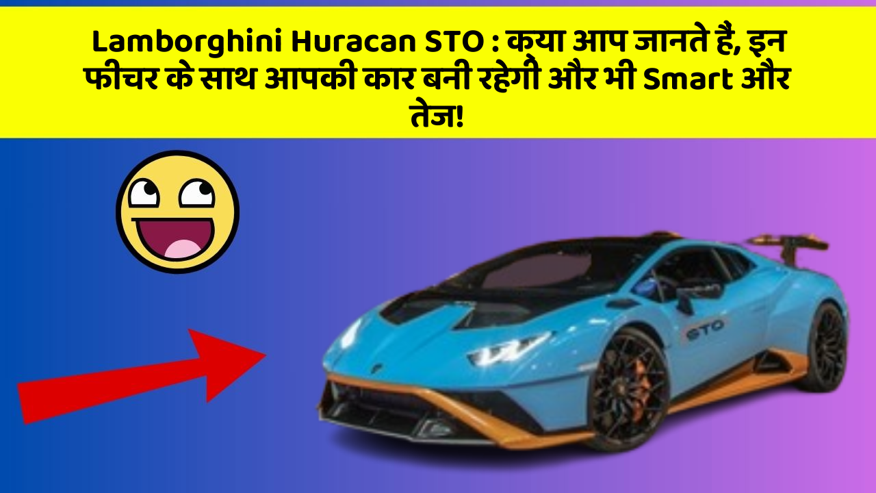 Lamborghini Huracan STO: क्या आप जानते हैं, इन फीचर के साथ आपकी कार बनी रहेगी और भी Smart और तेज!