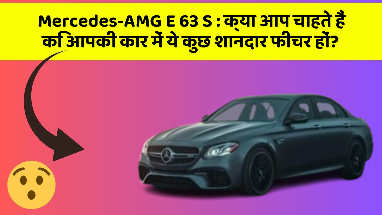 Mercedes-AMG E 63 S: क्या आप चाहते हैं कि आपकी कार में ये कुछ शानदार फीचर हों?