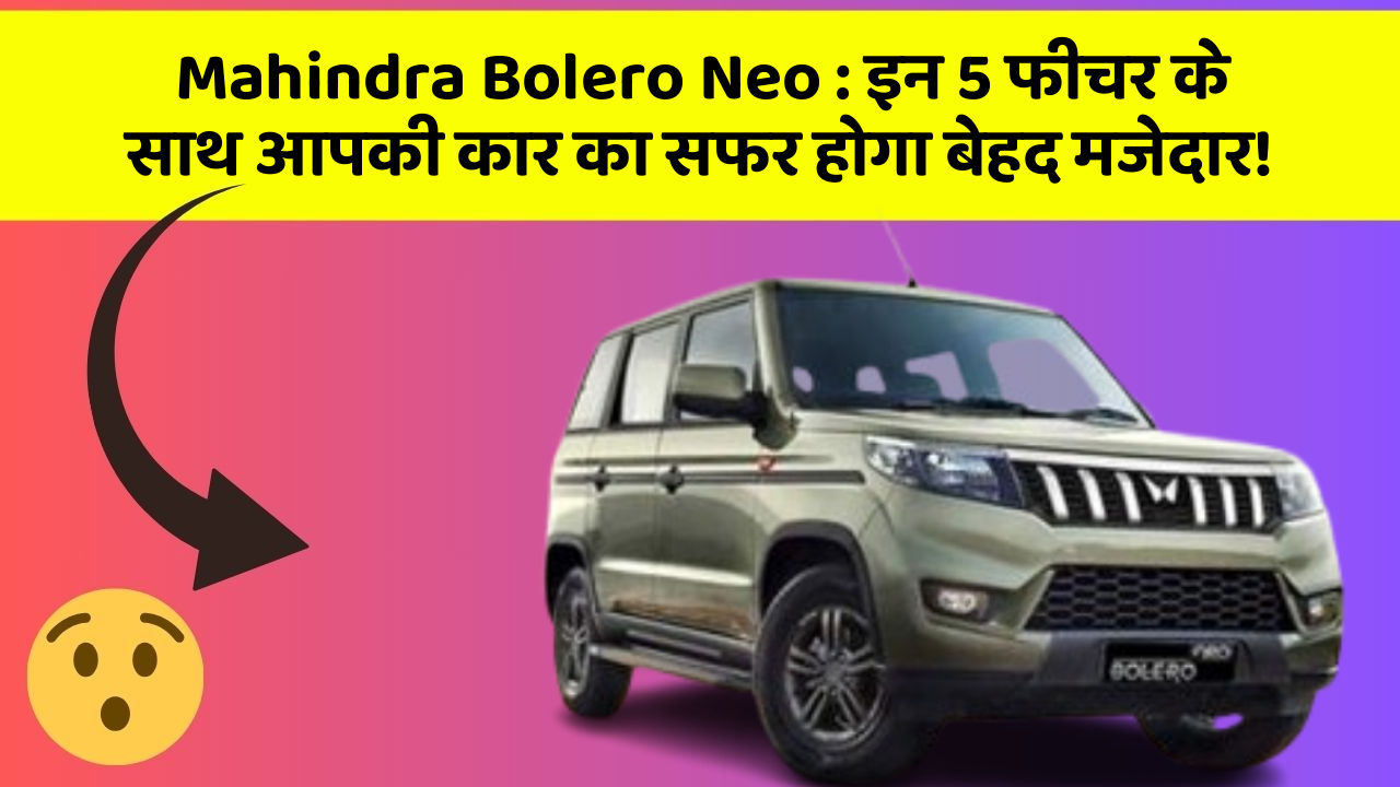 Mahindra Bolero Neo : इन 5 फीचर के साथ आपकी कार का सफर होगा बेहद मजेदार!