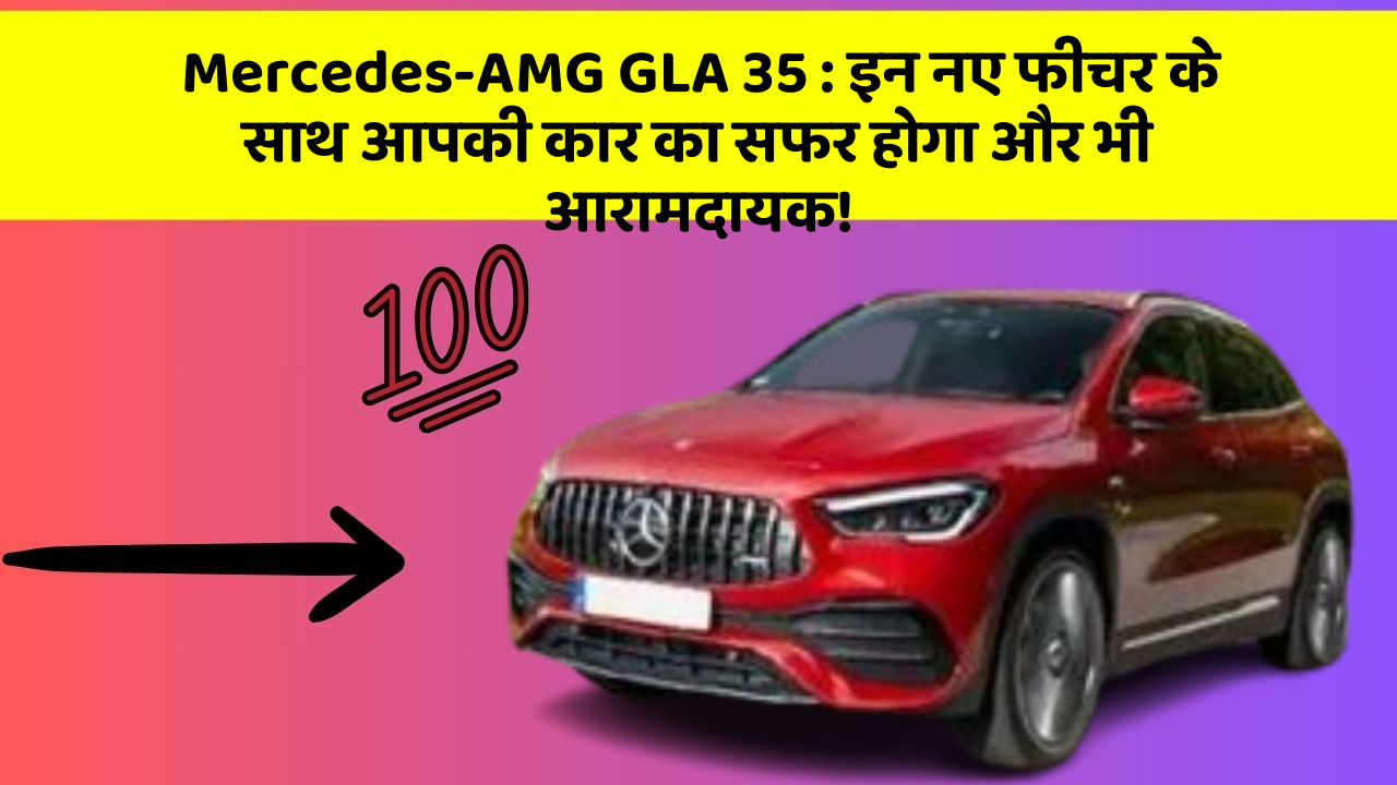 Mercedes-AMG GLA 35: इन नए फीचर के साथ आपकी कार का सफर होगा और भी आरामदायक!