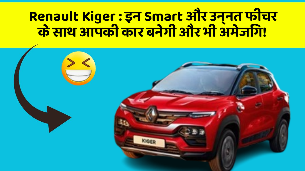 Renault Kiger: इन Smart और उन्नत फीचर के साथ आपकी कार बनेगी और भी अमेजिंग!