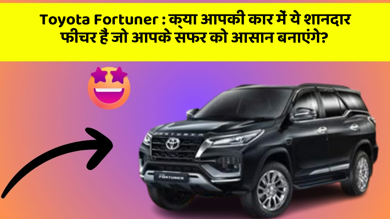 Toyota Fortuner:क्या आपकी कार में ये शानदार फीचर हैं जो आपके सफर को आसान बनाएंगे?