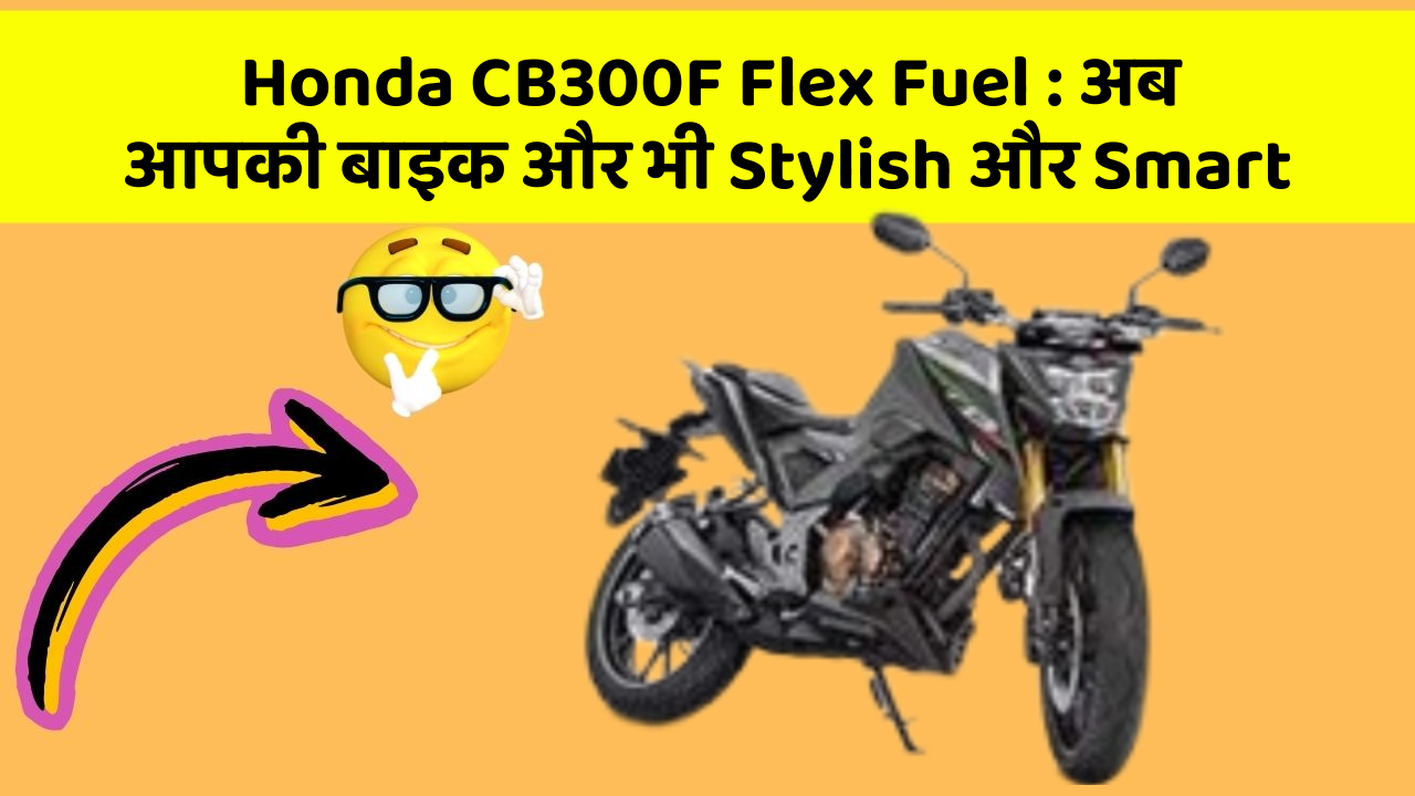 Honda CB300F Flex Fuel: अब आपकी बाइक और भी Stylish और Smart