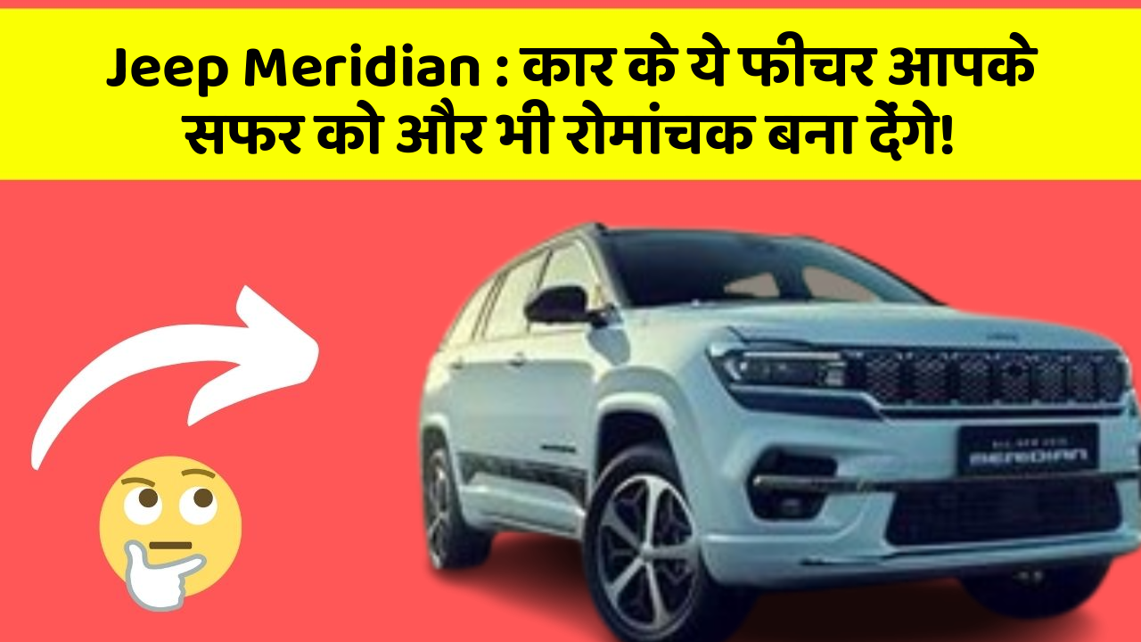 Jeep Meridian: कार के ये फीचर आपके सफर को और भी रोमांचक बना देंगे!