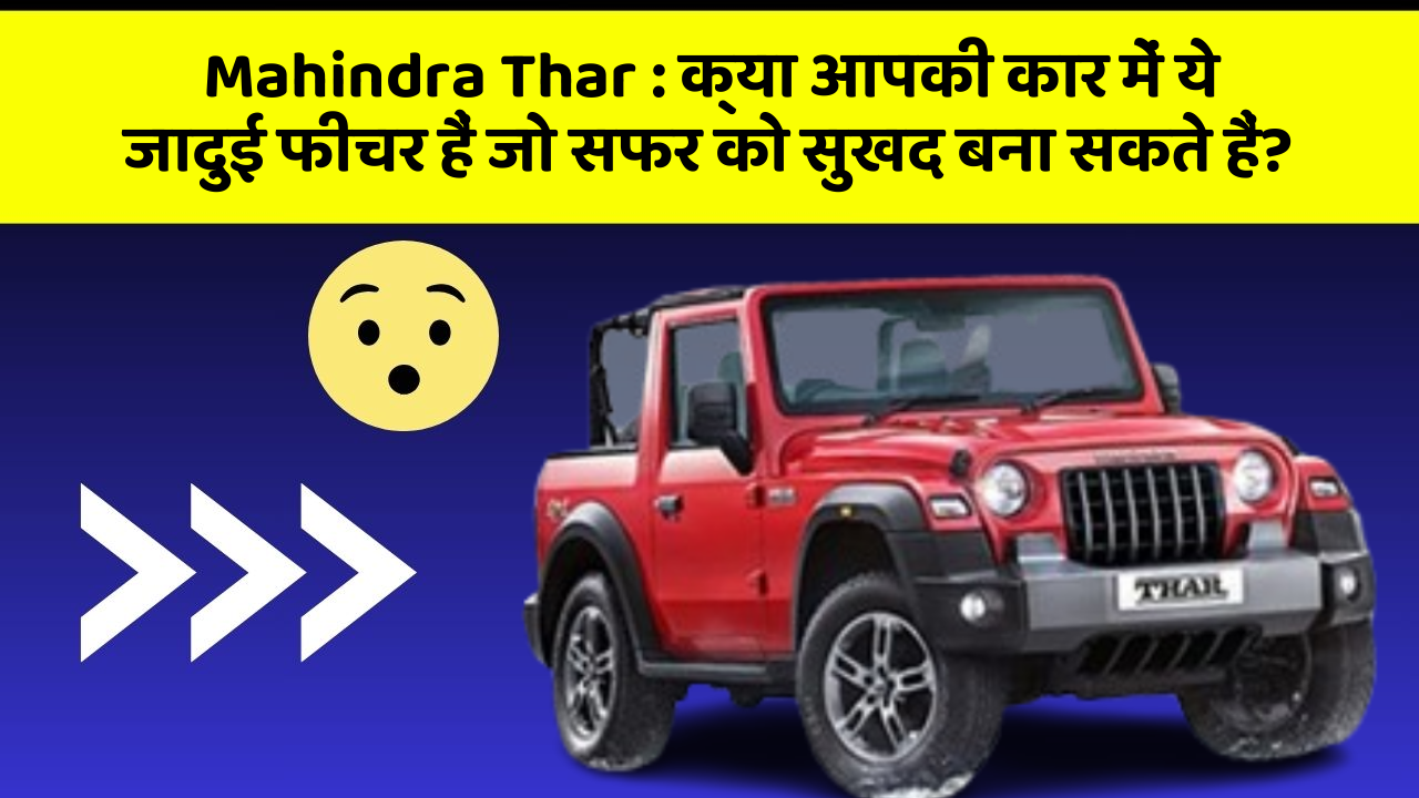 Mahindra Thar: क्या आपकी कार में ये जादुई फीचर हैं जो सफर को सुखद बना सकते हैं?