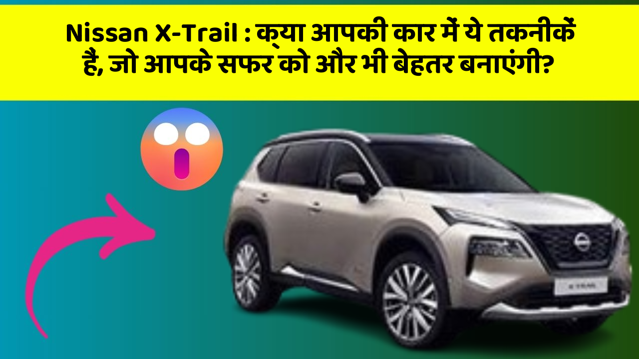 Nissan X-Trail: क्या आपकी कार में ये तकनीकें हैं, जो आपके सफर को और भी बेहतर बनाएंगी?