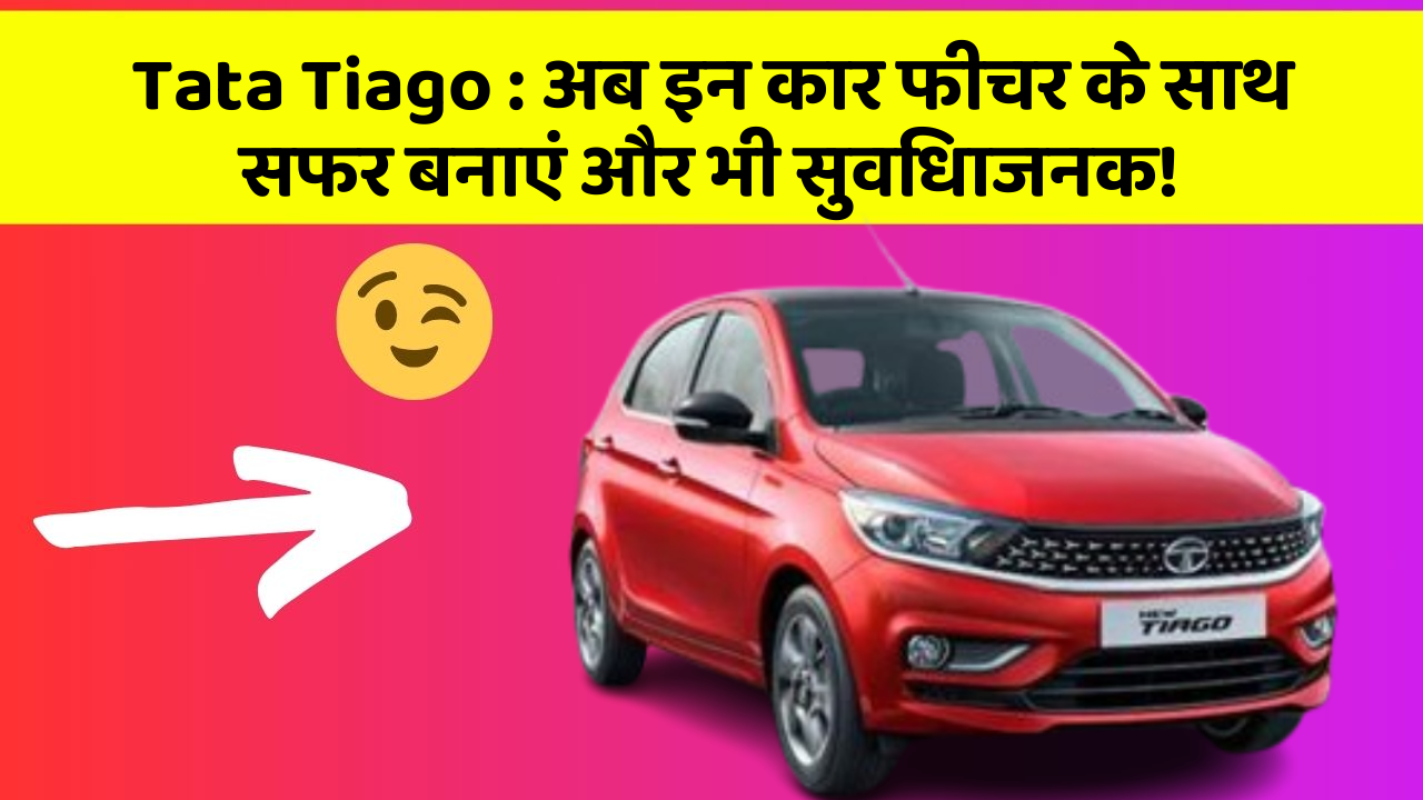 Tata Tiago: अब इन कार फीचर के साथ सफर बनाएं और भी सुविधाजनक!