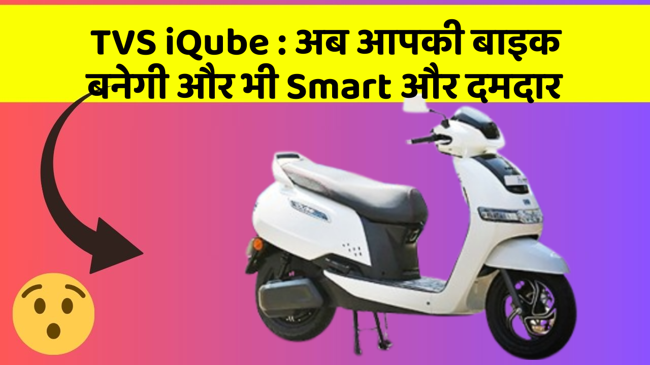 TVS iQube : अब आपकी बाइक बनेगी और भी Smart और दमदार