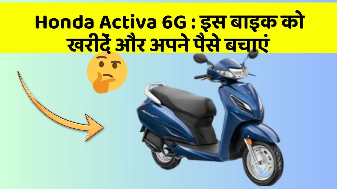 Honda Activa 6G: इस बाइक को खरीदें और अपने पैसे बचाएं