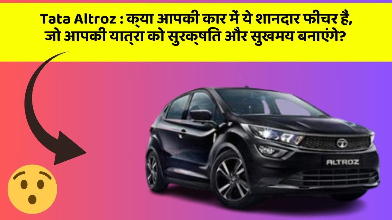 Tata Altroz:क्या आपकी कार में ये शानदार फीचर हैं, जो आपकी यात्रा को सुरक्षित और सुखमय बनाएंगे?