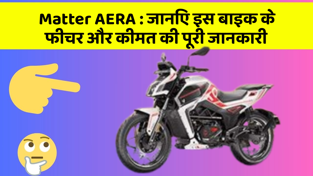 Matter AERA: जानिए इस बाइक के फीचर और कीमत की पूरी जानकारी