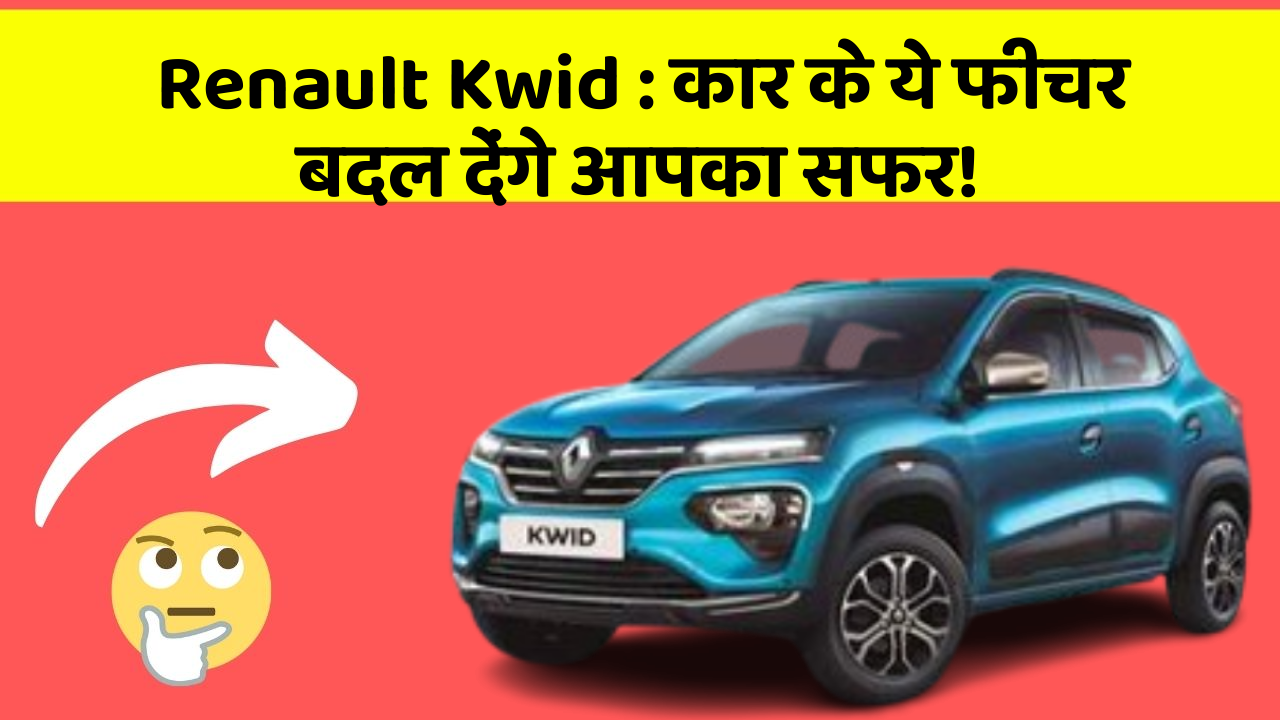 Renault Kwid: कार के ये फीचर बदल देंगे आपका सफर!
