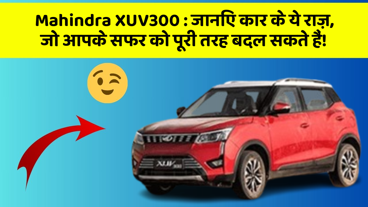Mahindra XUV300: जानिए कार के ये राज़, जो आपके सफर को पूरी तरह बदल सकते हैं!