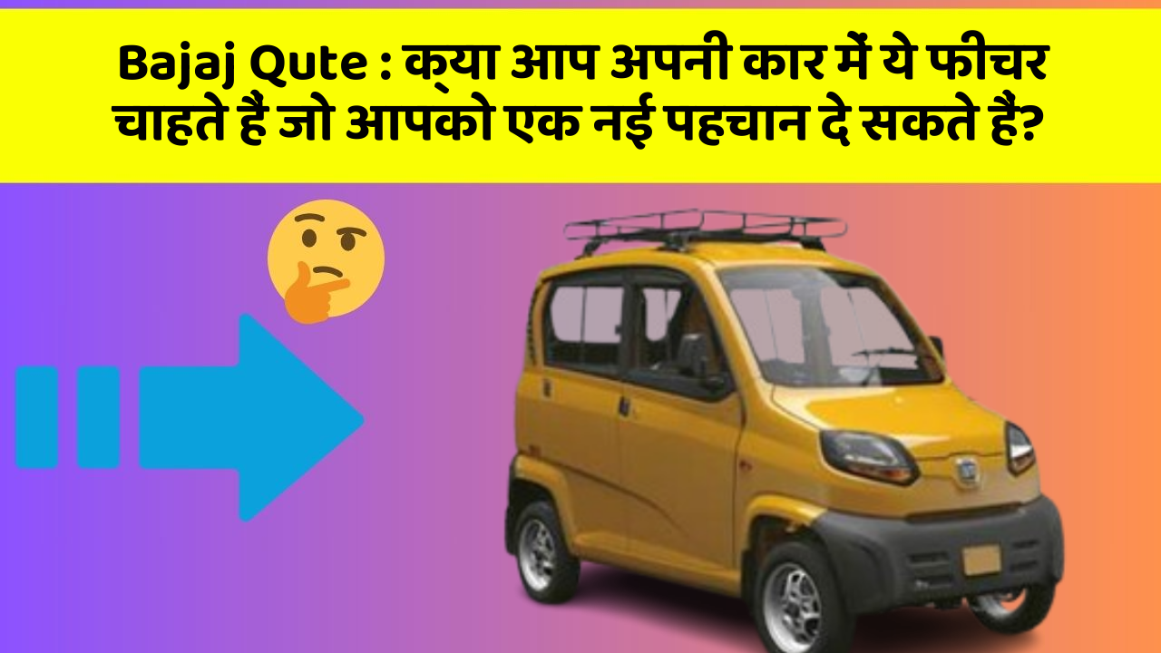 Bajaj Qute: क्या आप अपनी कार में ये फीचर चाहते हैं जो आपको एक नई पहचान दे सकते हैं?
