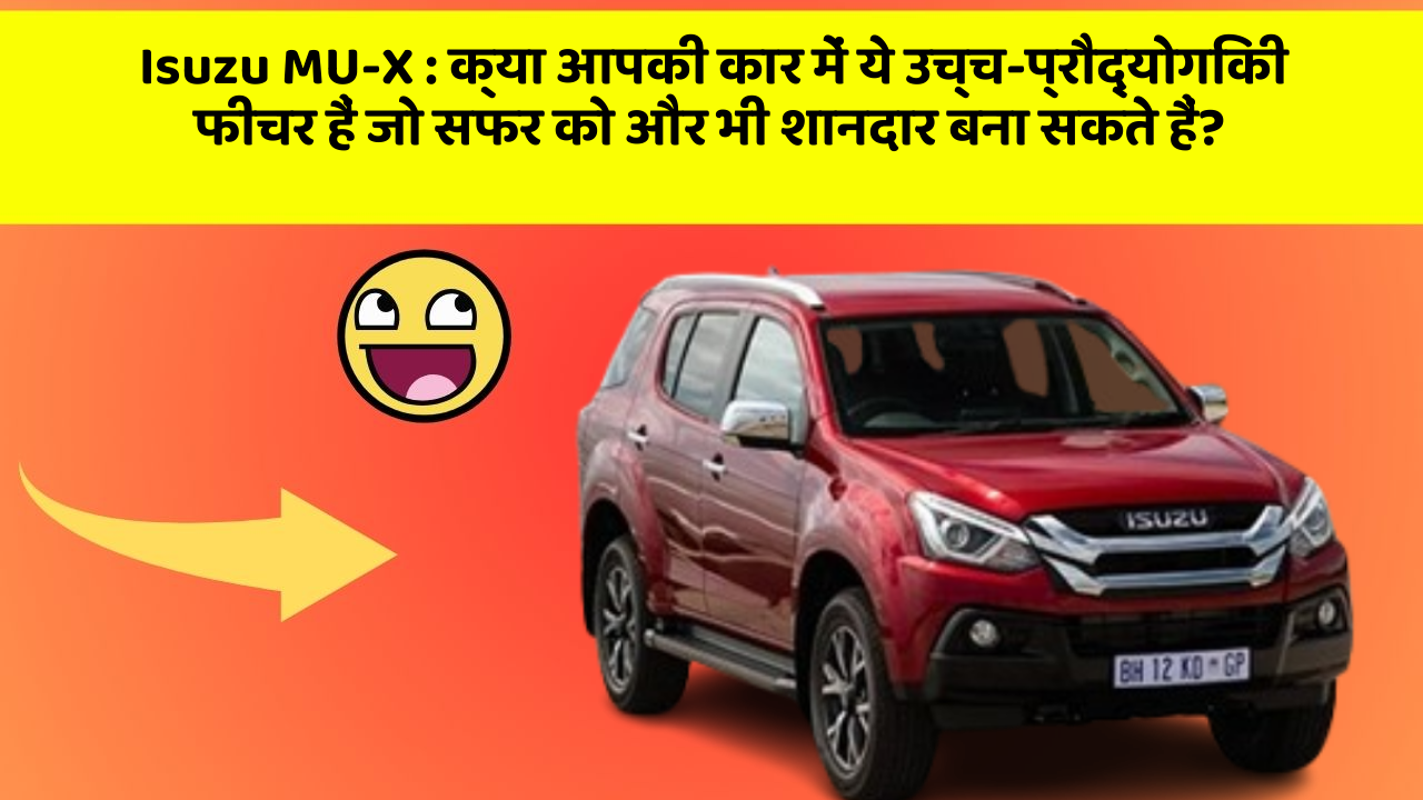 Isuzu MU-X: क्या आपकी कार में ये उच्च-प्रौद्योगिकी फीचर हैं जो सफर को और भी शानदार बना सकते हैं?
