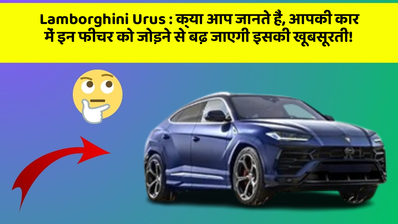 Lamborghini Urus : क्या आप जानते हैं, आपकी कार में इन फीचर को जोड़ने से बढ़ जाएगी इसकी खूबसूरती!