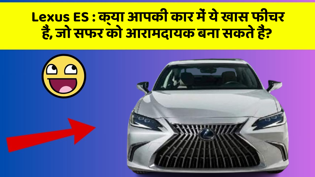 Lexus ES: क्या आपकी कार में ये खास फीचर हैं, जो सफर को आरामदायक बना सकते हैं?