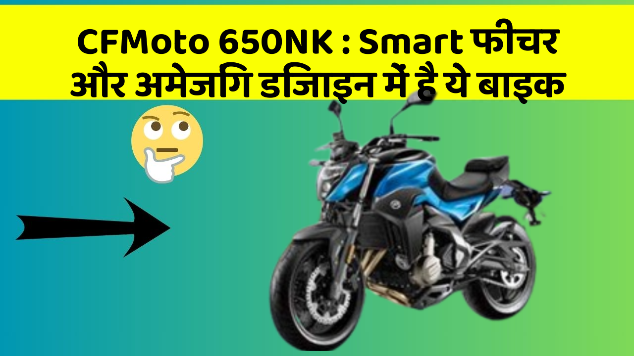 CFMoto 650NK : Smart फीचर और अमेजिंग डिजाइन में है ये बाइक