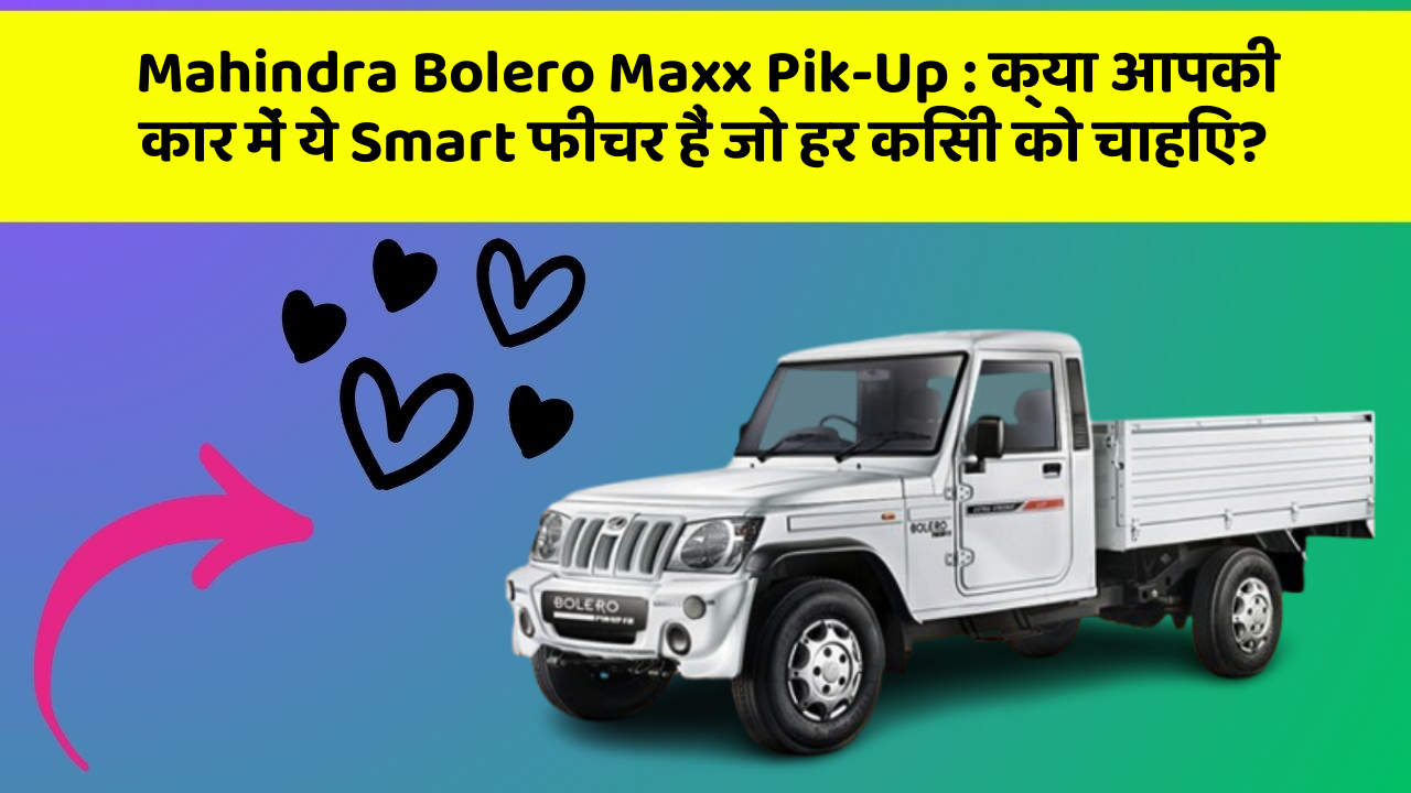 Mahindra Bolero Maxx Pik-Up:क्या आपकी कार में ये Smart फीचर हैं जो हर किसी को चाहिए?
