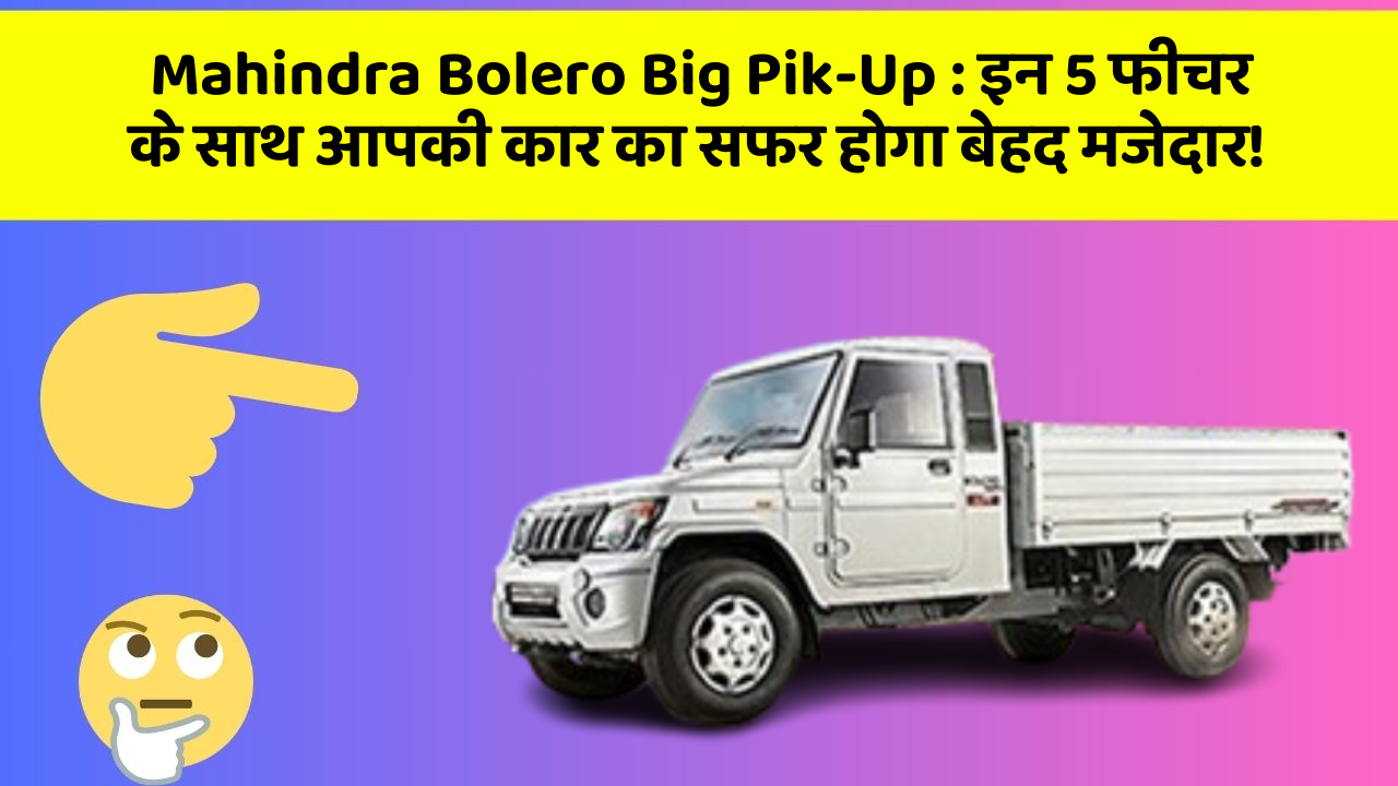 Mahindra Bolero Big Pik-Up : इन 5 फीचर के साथ आपकी कार का सफर होगा बेहद मजेदार!