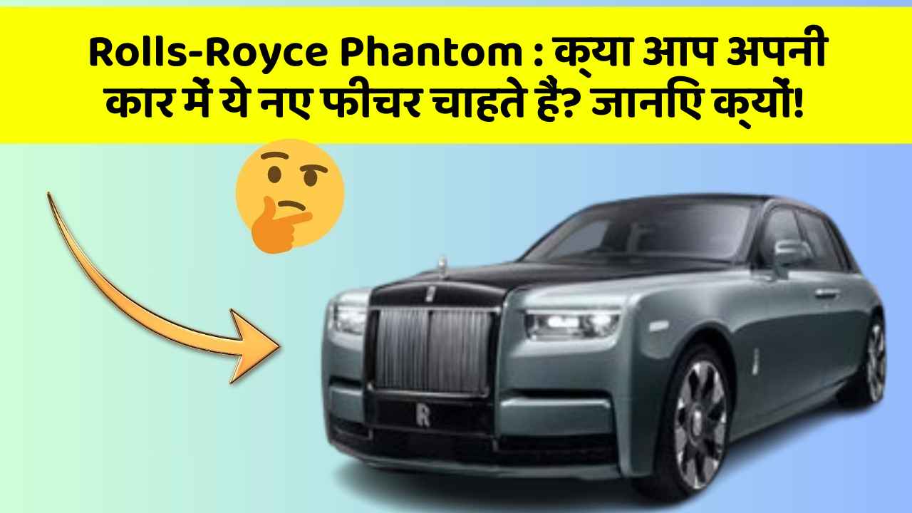 Rolls-Royce Phantom: क्या आप अपनी कार में ये नए फीचर चाहते हैं? जानिए क्यों!