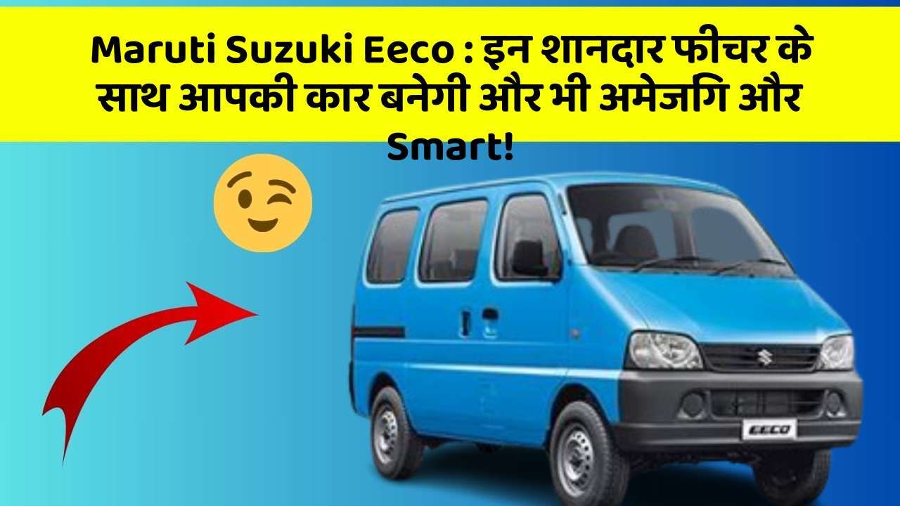 Maruti Suzuki Eeco: इन शानदार फीचर के साथ आपकी कार बनेगी और भी अमेजिंग और Smart!
