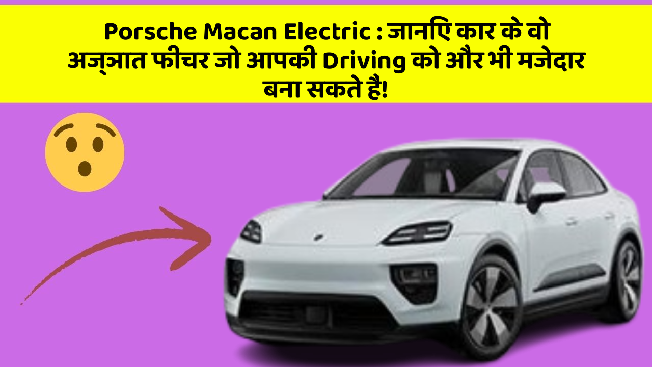 Porsche Macan Electric:जानिए कार के वो अज्ञात फीचर जो आपकी Driving को और भी मजेदार बना सकते हैं!