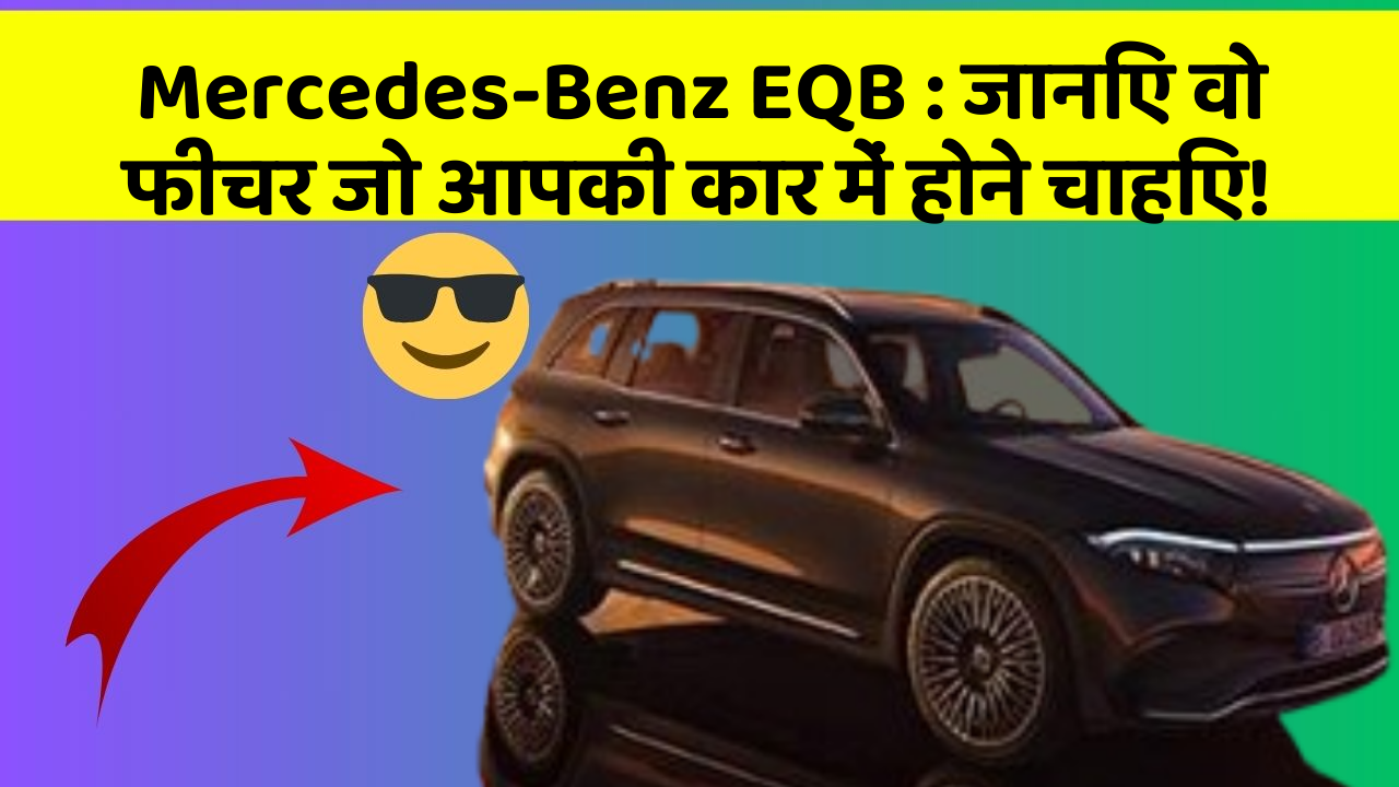 Mercedes-Benz EQB:जानिए वो फीचर जो आपकी कार में होने चाहिए!