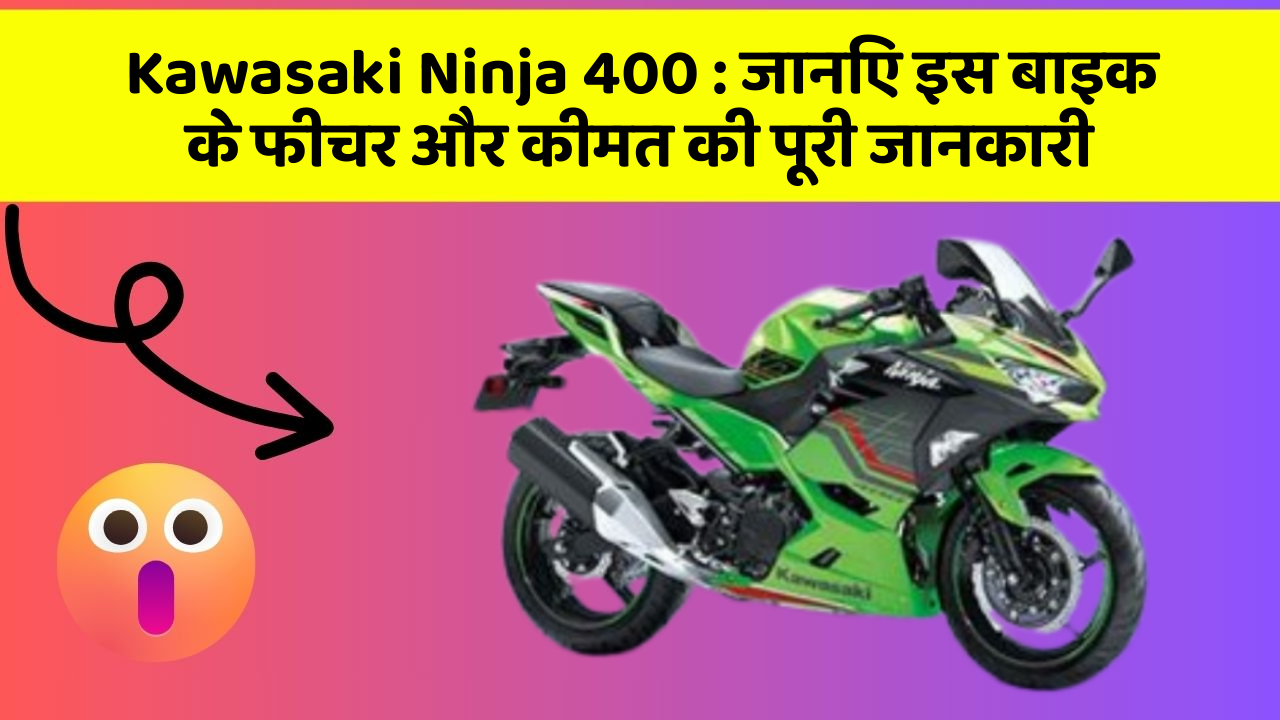 Kawasaki Ninja 400 : जानिए इस बाइक के फीचर और कीमत की पूरी जानकारी