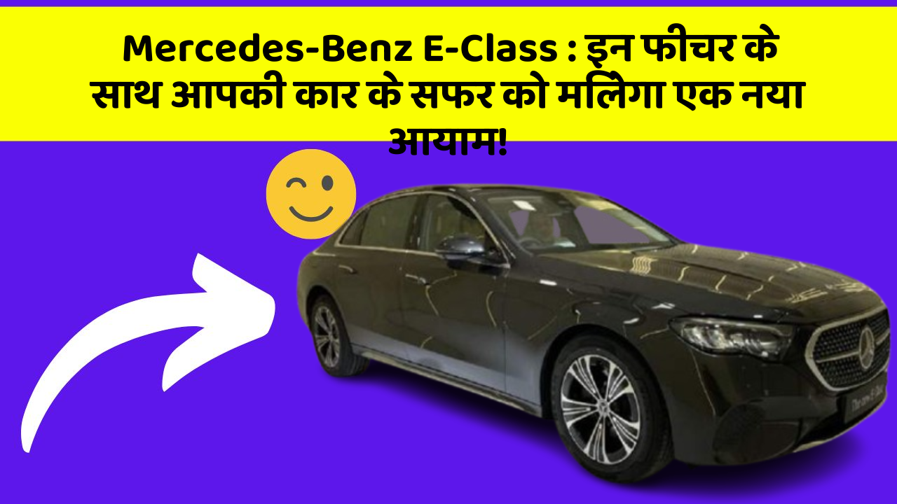 Mercedes-Benz E-Class : इन फीचर के साथ आपकी कार के सफर को मिलेगा एक नया आयाम!
