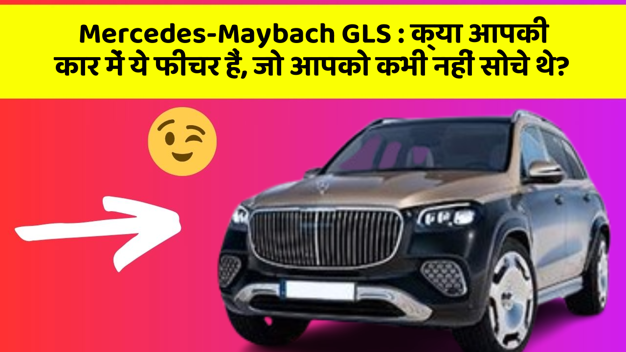 Mercedes-Maybach GLS: क्या आपकी कार में ये फीचर हैं, जो आपको कभी नहीं सोचे थे?